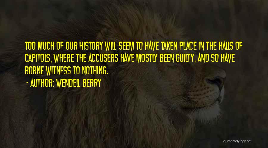 Wendell Berry Quotes: Too Much Of Our History Will Seem To Have Taken Place In The Halls Of Capitols, Where The Accusers Have