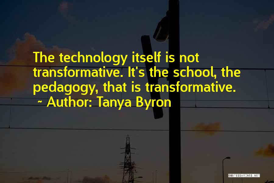 Tanya Byron Quotes: The Technology Itself Is Not Transformative. It's The School, The Pedagogy, That Is Transformative.