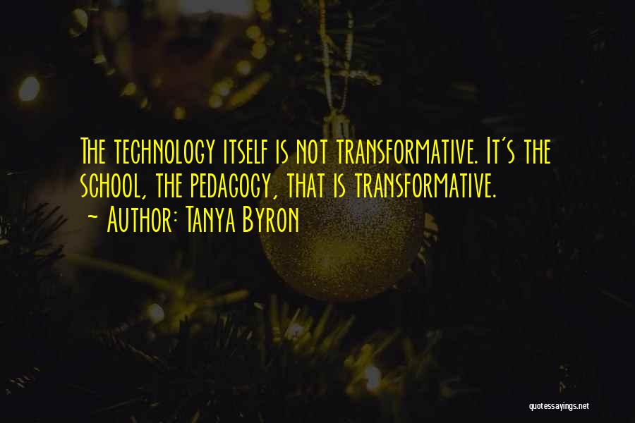 Tanya Byron Quotes: The Technology Itself Is Not Transformative. It's The School, The Pedagogy, That Is Transformative.