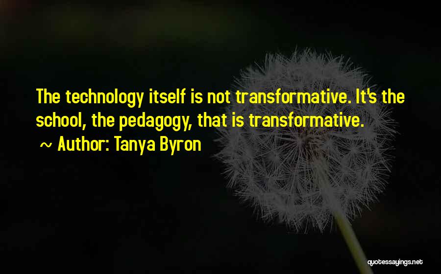 Tanya Byron Quotes: The Technology Itself Is Not Transformative. It's The School, The Pedagogy, That Is Transformative.