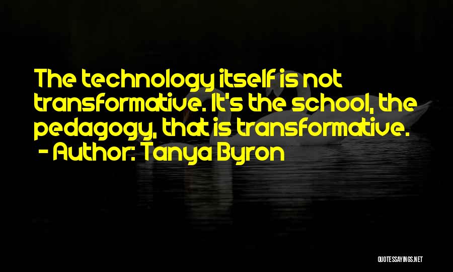 Tanya Byron Quotes: The Technology Itself Is Not Transformative. It's The School, The Pedagogy, That Is Transformative.