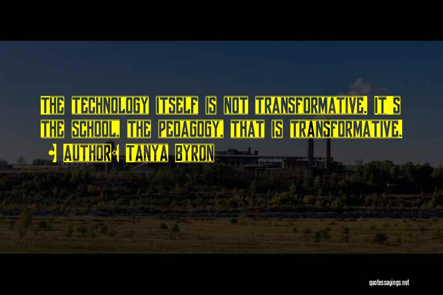 Tanya Byron Quotes: The Technology Itself Is Not Transformative. It's The School, The Pedagogy, That Is Transformative.