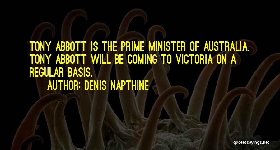 Denis Napthine Quotes: Tony Abbott Is The Prime Minister Of Australia. Tony Abbott Will Be Coming To Victoria On A Regular Basis.