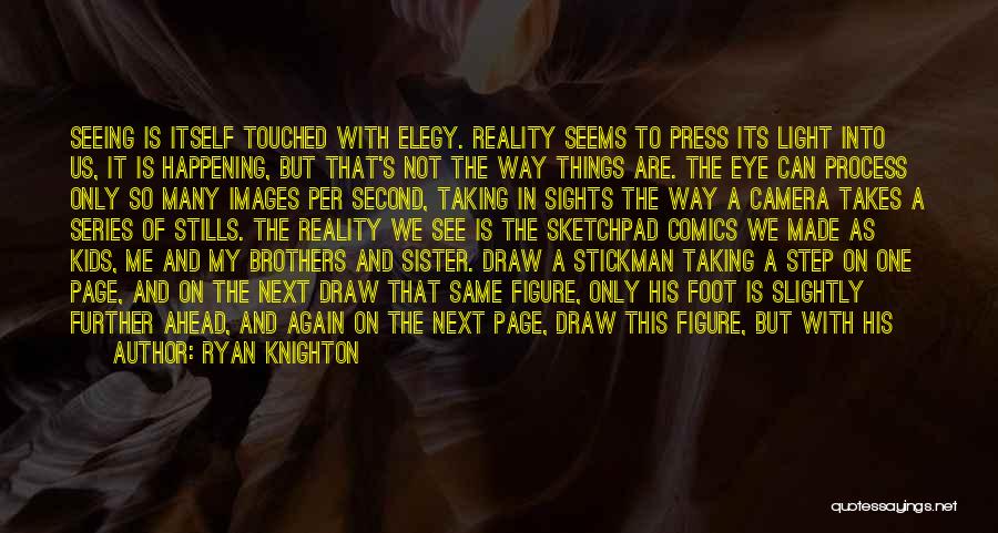 Ryan Knighton Quotes: Seeing Is Itself Touched With Elegy. Reality Seems To Press Its Light Into Us, It Is Happening, But That's Not