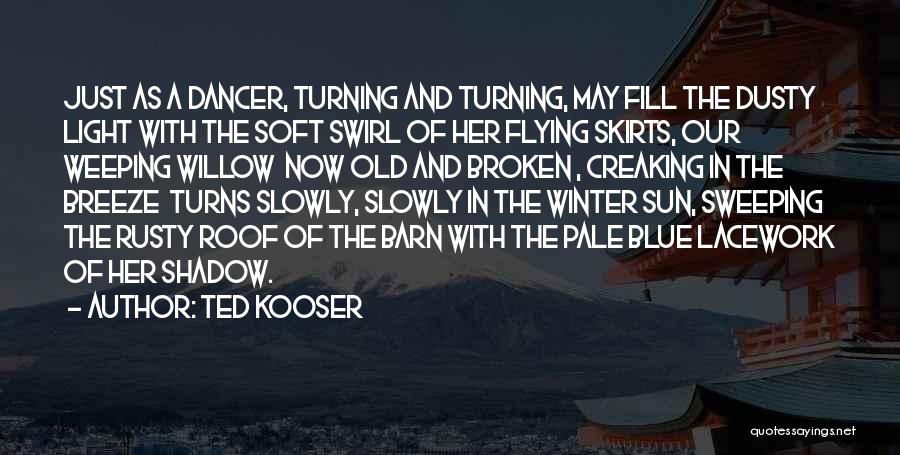 Ted Kooser Quotes: Just As A Dancer, Turning And Turning, May Fill The Dusty Light With The Soft Swirl Of Her Flying Skirts,