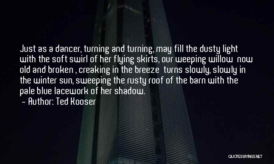 Ted Kooser Quotes: Just As A Dancer, Turning And Turning, May Fill The Dusty Light With The Soft Swirl Of Her Flying Skirts,