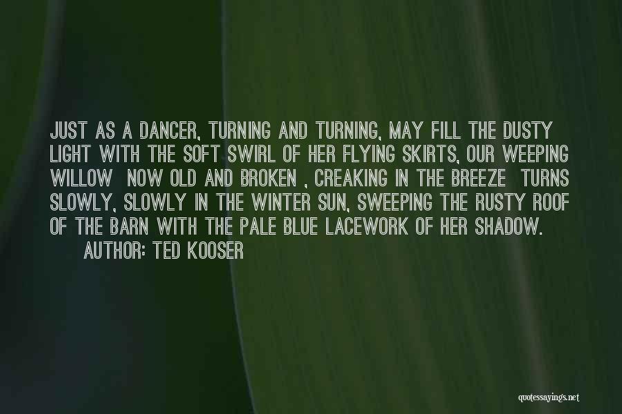 Ted Kooser Quotes: Just As A Dancer, Turning And Turning, May Fill The Dusty Light With The Soft Swirl Of Her Flying Skirts,