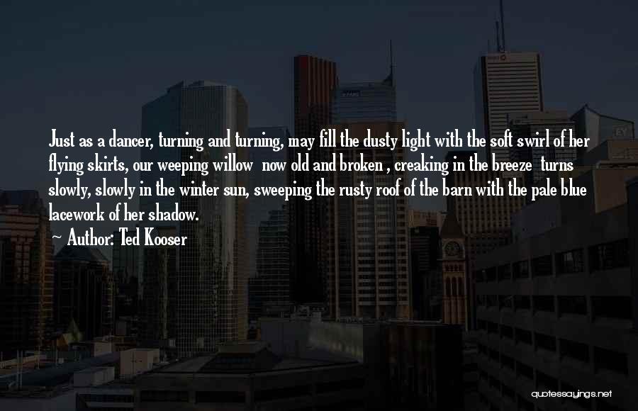 Ted Kooser Quotes: Just As A Dancer, Turning And Turning, May Fill The Dusty Light With The Soft Swirl Of Her Flying Skirts,