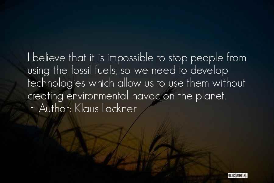 Klaus Lackner Quotes: I Believe That It Is Impossible To Stop People From Using The Fossil Fuels, So We Need To Develop Technologies