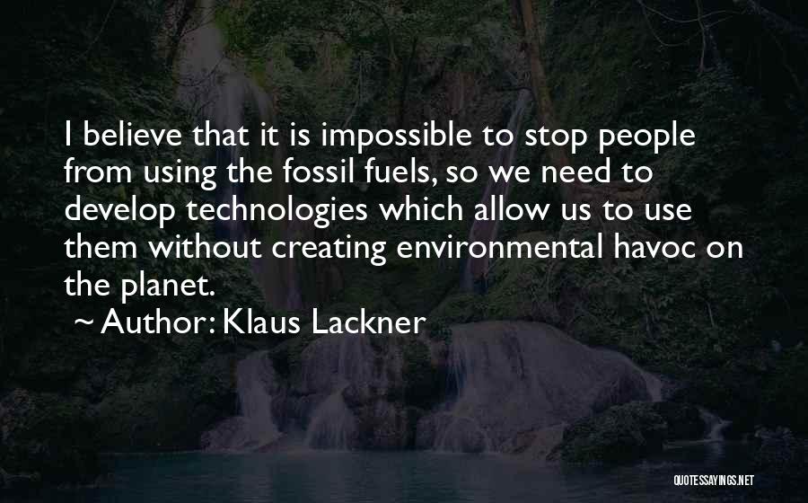 Klaus Lackner Quotes: I Believe That It Is Impossible To Stop People From Using The Fossil Fuels, So We Need To Develop Technologies