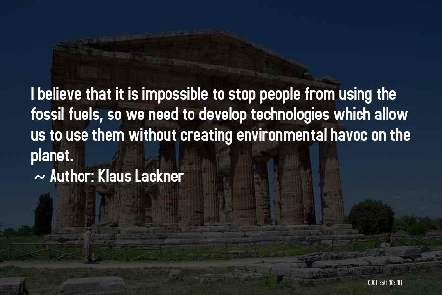 Klaus Lackner Quotes: I Believe That It Is Impossible To Stop People From Using The Fossil Fuels, So We Need To Develop Technologies