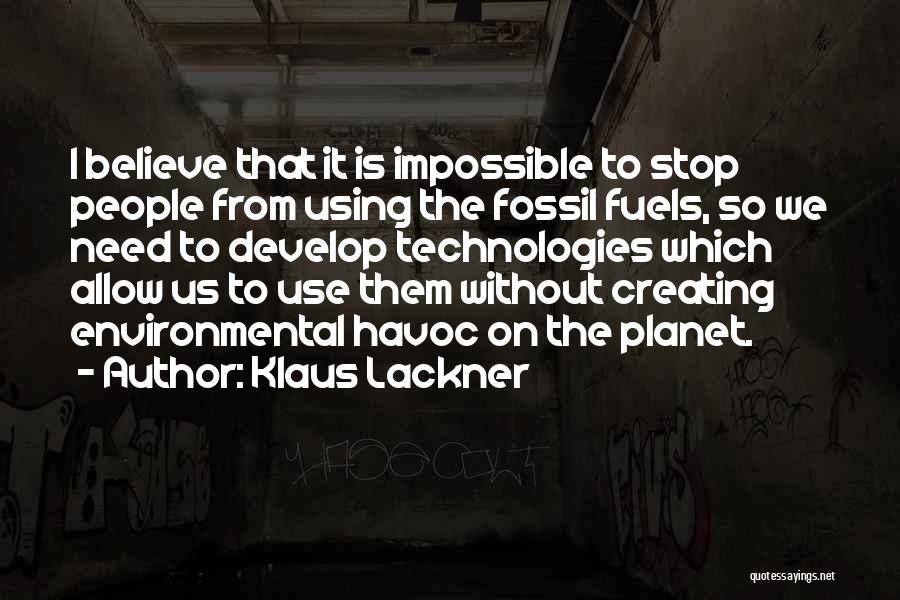 Klaus Lackner Quotes: I Believe That It Is Impossible To Stop People From Using The Fossil Fuels, So We Need To Develop Technologies