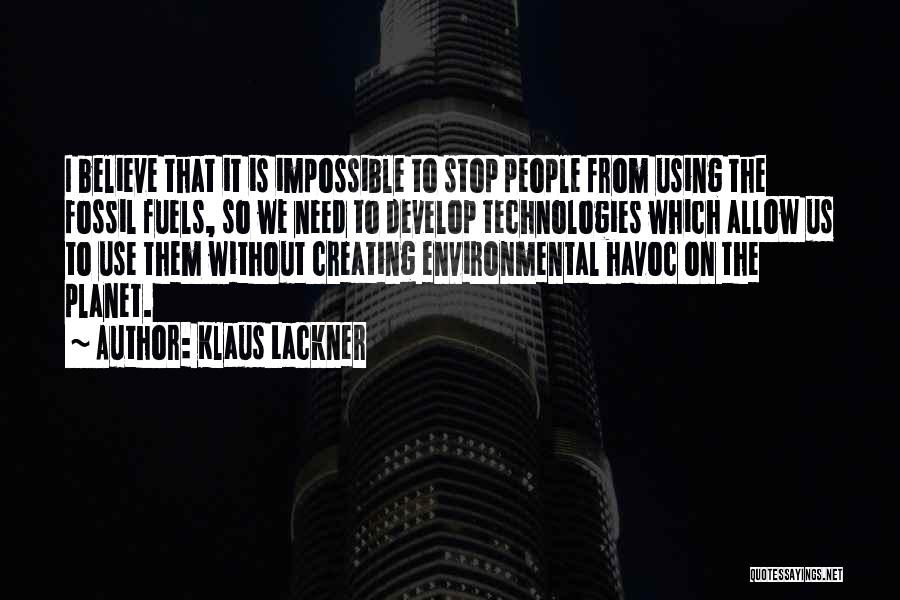 Klaus Lackner Quotes: I Believe That It Is Impossible To Stop People From Using The Fossil Fuels, So We Need To Develop Technologies