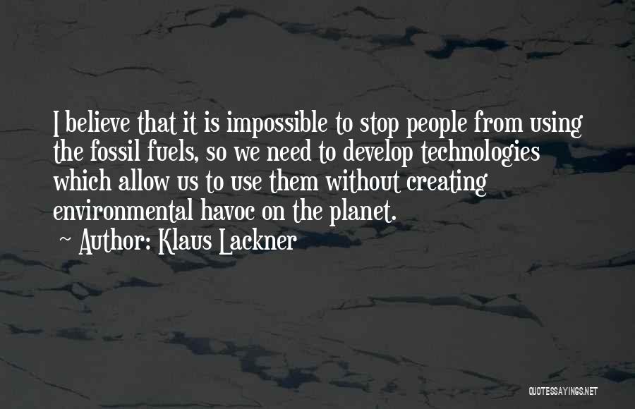 Klaus Lackner Quotes: I Believe That It Is Impossible To Stop People From Using The Fossil Fuels, So We Need To Develop Technologies