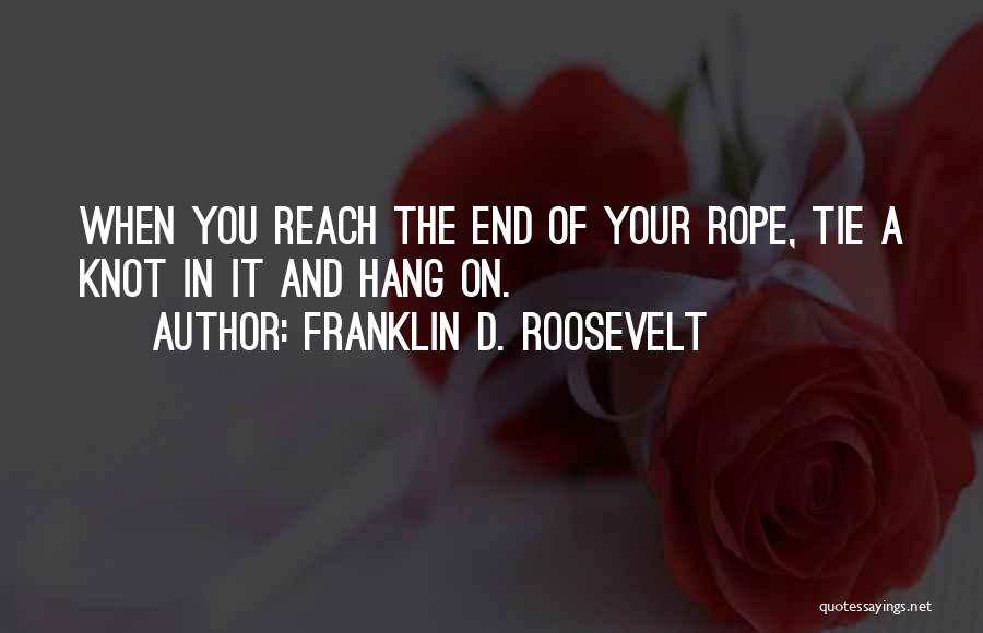 Franklin D. Roosevelt Quotes: When You Reach The End Of Your Rope, Tie A Knot In It And Hang On.