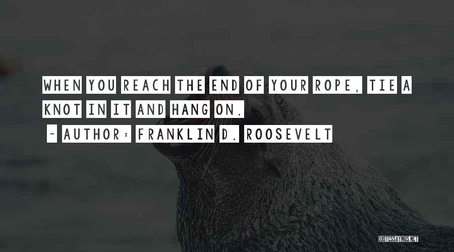 Franklin D. Roosevelt Quotes: When You Reach The End Of Your Rope, Tie A Knot In It And Hang On.