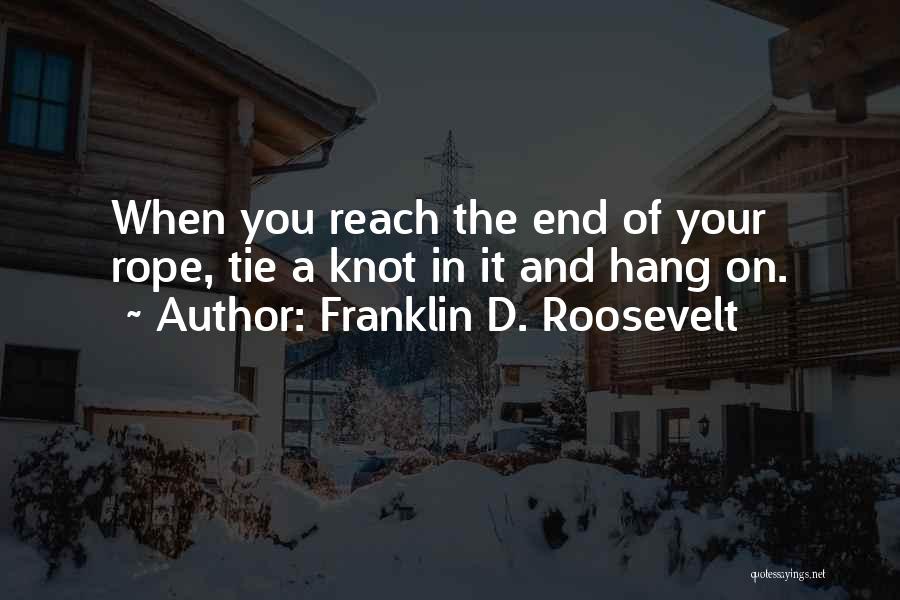 Franklin D. Roosevelt Quotes: When You Reach The End Of Your Rope, Tie A Knot In It And Hang On.