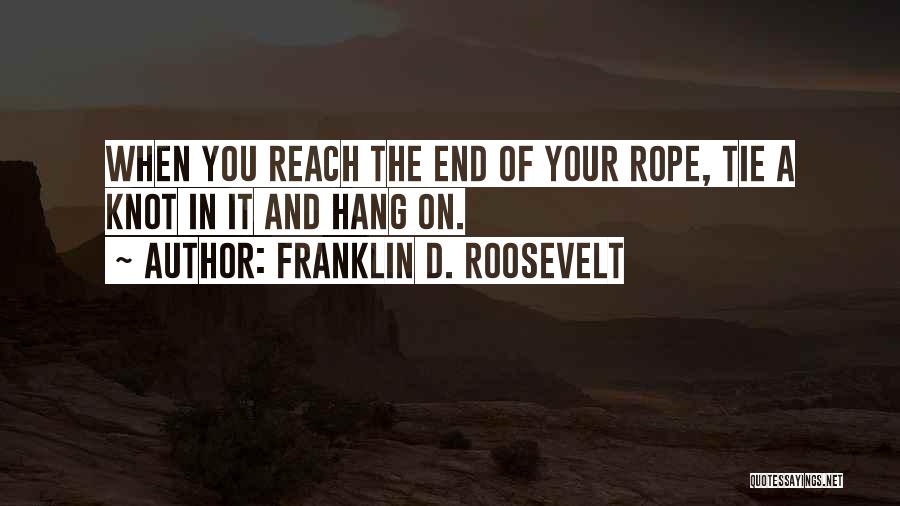 Franklin D. Roosevelt Quotes: When You Reach The End Of Your Rope, Tie A Knot In It And Hang On.