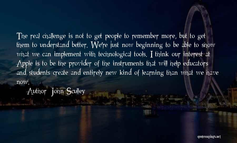 John Sculley Quotes: The Real Challenge Is Not To Get People To Remember More, But To Get Them To Understand Better. We're Just