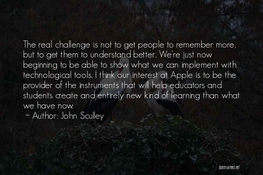 John Sculley Quotes: The Real Challenge Is Not To Get People To Remember More, But To Get Them To Understand Better. We're Just