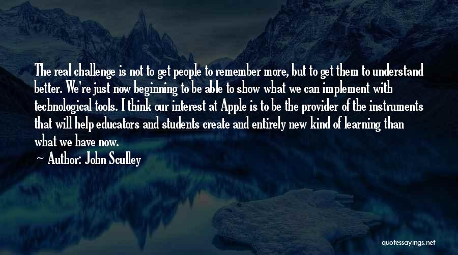 John Sculley Quotes: The Real Challenge Is Not To Get People To Remember More, But To Get Them To Understand Better. We're Just