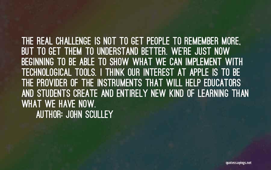 John Sculley Quotes: The Real Challenge Is Not To Get People To Remember More, But To Get Them To Understand Better. We're Just