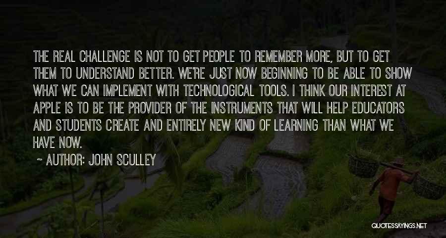 John Sculley Quotes: The Real Challenge Is Not To Get People To Remember More, But To Get Them To Understand Better. We're Just