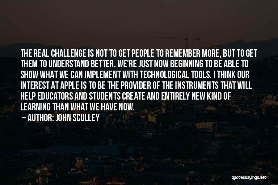 John Sculley Quotes: The Real Challenge Is Not To Get People To Remember More, But To Get Them To Understand Better. We're Just
