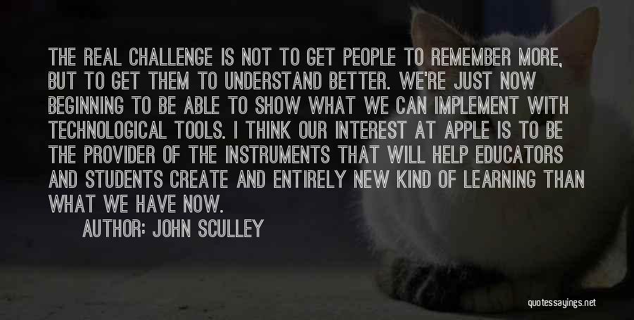 John Sculley Quotes: The Real Challenge Is Not To Get People To Remember More, But To Get Them To Understand Better. We're Just