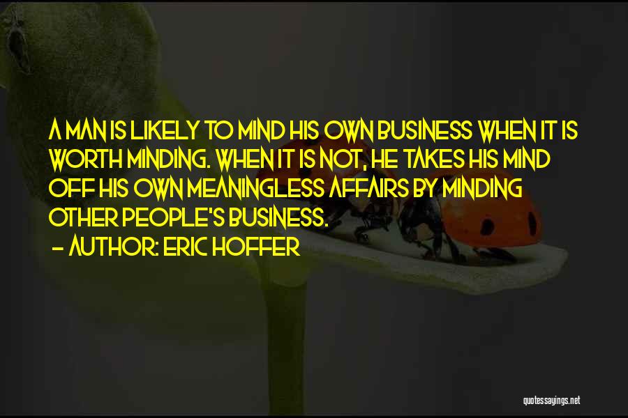 Eric Hoffer Quotes: A Man Is Likely To Mind His Own Business When It Is Worth Minding. When It Is Not, He Takes