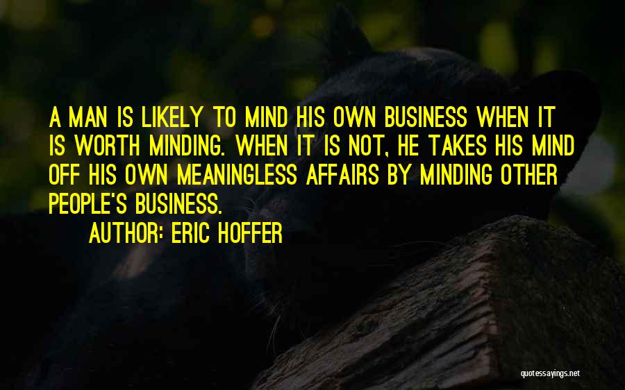 Eric Hoffer Quotes: A Man Is Likely To Mind His Own Business When It Is Worth Minding. When It Is Not, He Takes