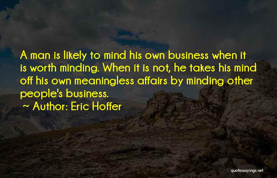 Eric Hoffer Quotes: A Man Is Likely To Mind His Own Business When It Is Worth Minding. When It Is Not, He Takes