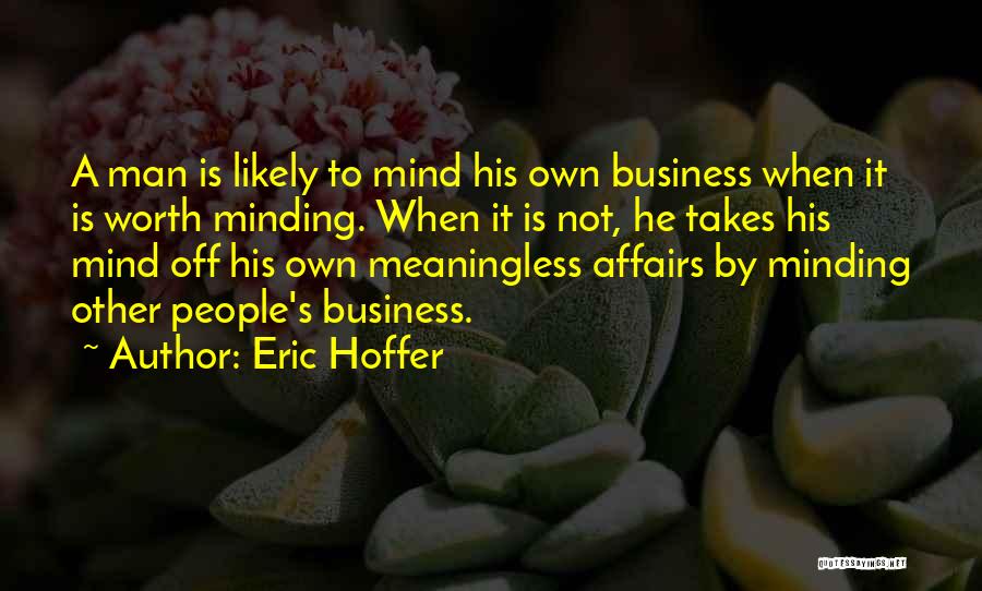 Eric Hoffer Quotes: A Man Is Likely To Mind His Own Business When It Is Worth Minding. When It Is Not, He Takes