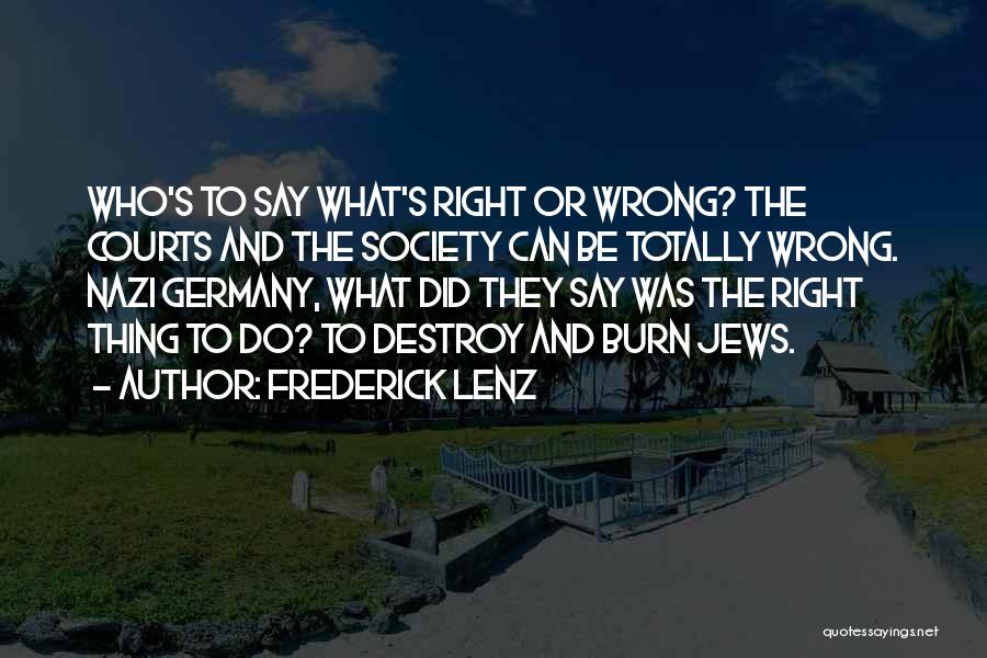 Frederick Lenz Quotes: Who's To Say What's Right Or Wrong? The Courts And The Society Can Be Totally Wrong. Nazi Germany, What Did