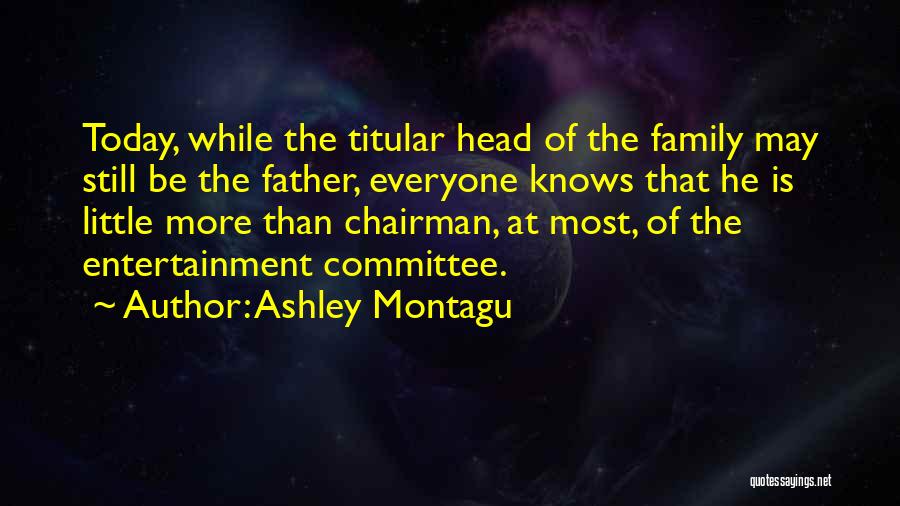 Ashley Montagu Quotes: Today, While The Titular Head Of The Family May Still Be The Father, Everyone Knows That He Is Little More