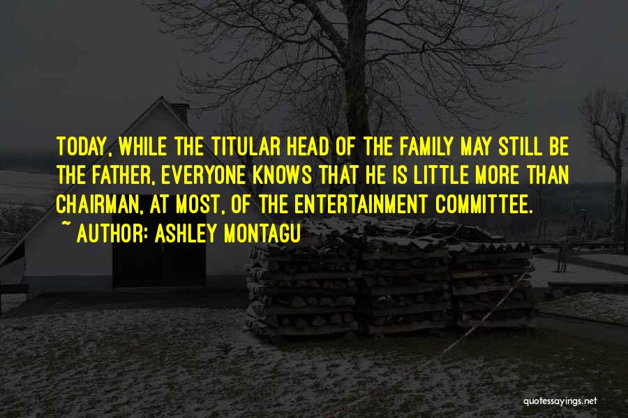 Ashley Montagu Quotes: Today, While The Titular Head Of The Family May Still Be The Father, Everyone Knows That He Is Little More