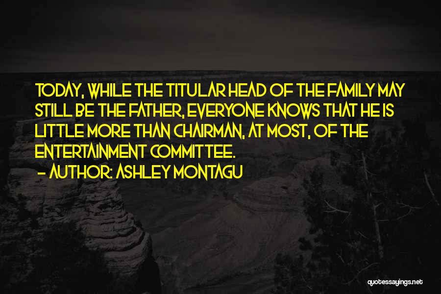 Ashley Montagu Quotes: Today, While The Titular Head Of The Family May Still Be The Father, Everyone Knows That He Is Little More