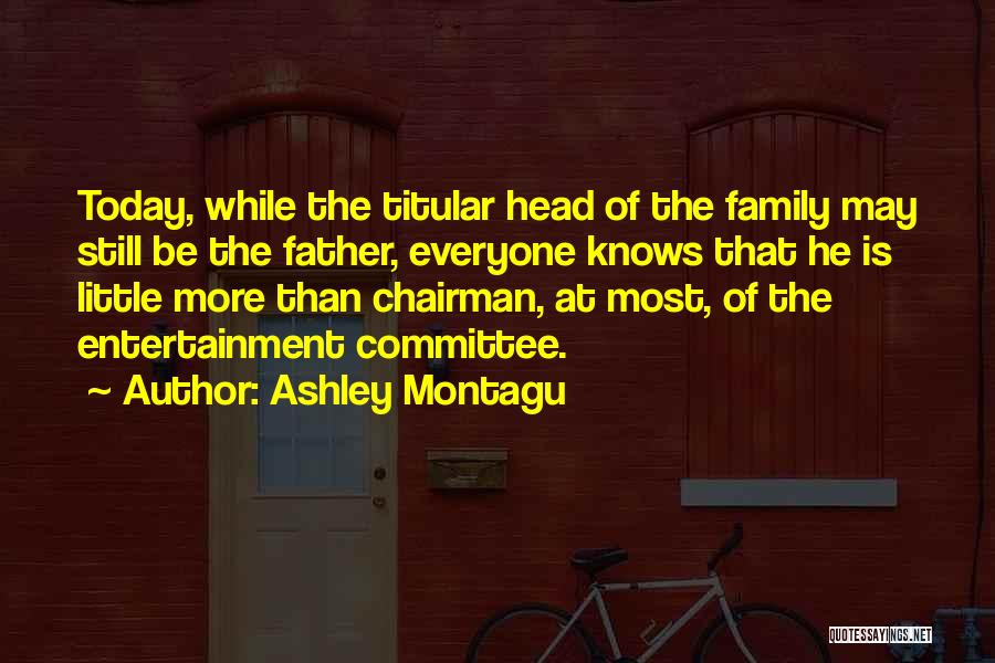 Ashley Montagu Quotes: Today, While The Titular Head Of The Family May Still Be The Father, Everyone Knows That He Is Little More