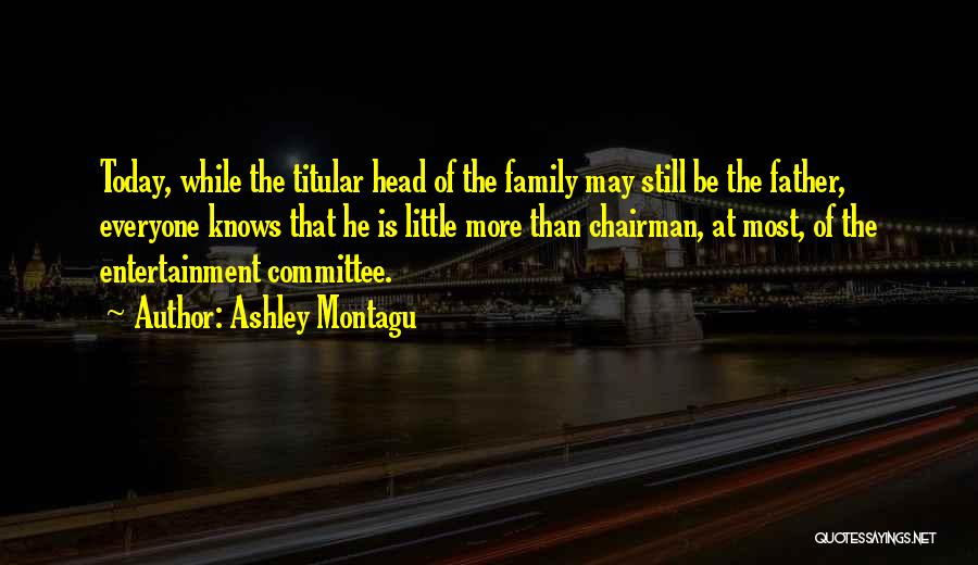 Ashley Montagu Quotes: Today, While The Titular Head Of The Family May Still Be The Father, Everyone Knows That He Is Little More