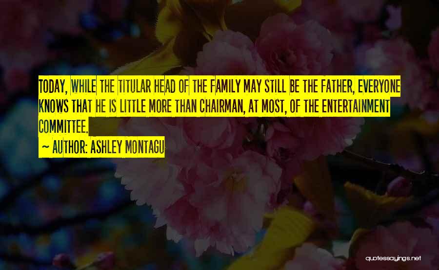 Ashley Montagu Quotes: Today, While The Titular Head Of The Family May Still Be The Father, Everyone Knows That He Is Little More