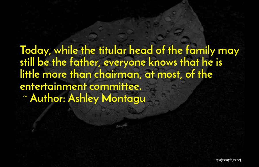 Ashley Montagu Quotes: Today, While The Titular Head Of The Family May Still Be The Father, Everyone Knows That He Is Little More