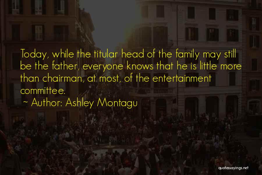 Ashley Montagu Quotes: Today, While The Titular Head Of The Family May Still Be The Father, Everyone Knows That He Is Little More