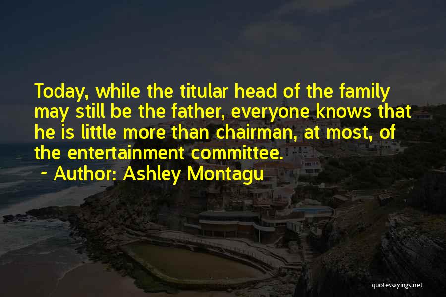 Ashley Montagu Quotes: Today, While The Titular Head Of The Family May Still Be The Father, Everyone Knows That He Is Little More