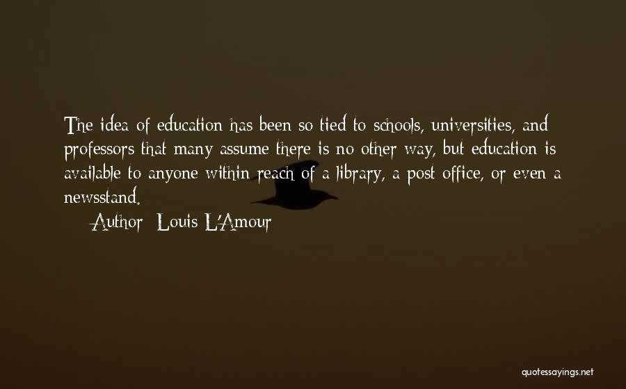 Louis L'Amour Quotes: The Idea Of Education Has Been So Tied To Schools, Universities, And Professors That Many Assume There Is No Other