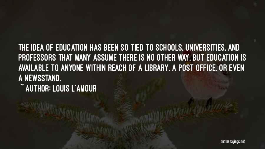 Louis L'Amour Quotes: The Idea Of Education Has Been So Tied To Schools, Universities, And Professors That Many Assume There Is No Other