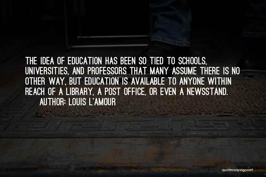 Louis L'Amour Quotes: The Idea Of Education Has Been So Tied To Schools, Universities, And Professors That Many Assume There Is No Other
