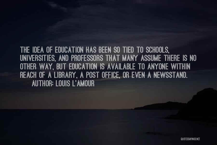 Louis L'Amour Quotes: The Idea Of Education Has Been So Tied To Schools, Universities, And Professors That Many Assume There Is No Other