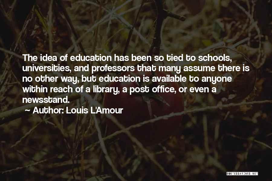 Louis L'Amour Quotes: The Idea Of Education Has Been So Tied To Schools, Universities, And Professors That Many Assume There Is No Other
