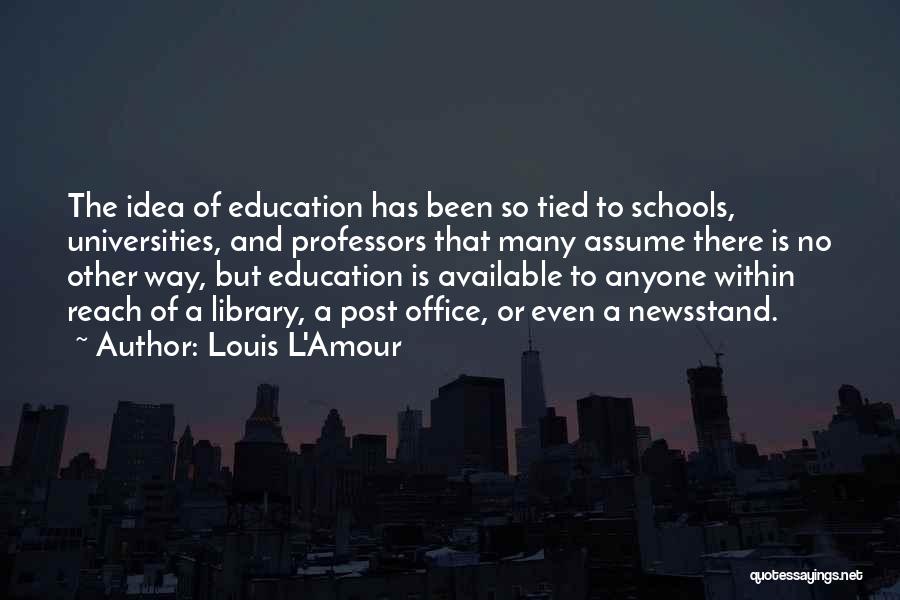 Louis L'Amour Quotes: The Idea Of Education Has Been So Tied To Schools, Universities, And Professors That Many Assume There Is No Other