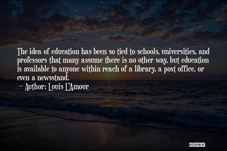 Louis L'Amour Quotes: The Idea Of Education Has Been So Tied To Schools, Universities, And Professors That Many Assume There Is No Other